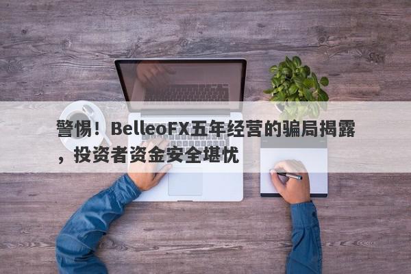 警惕！BelleoFX五年经营的骗局揭露，投资者资金安全堪忧