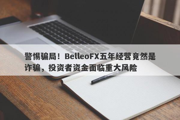 警惕骗局！BelleoFX五年经营竟然是诈骗，投资者资金面临重大风险