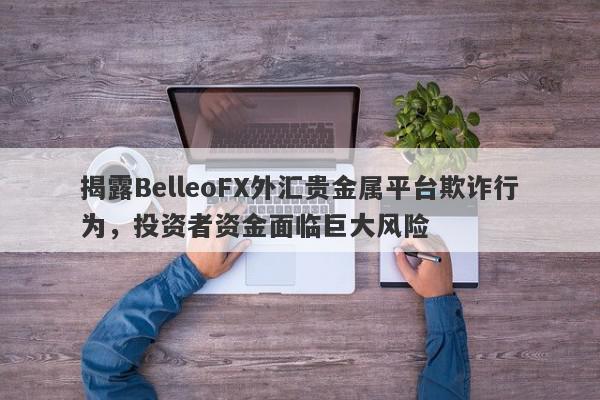 揭露BelleoFX外汇贵金属平台欺诈行为，投资者资金面临巨大风险