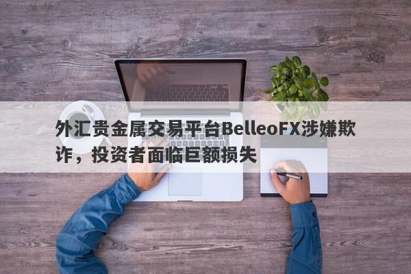 外汇贵金属交易平台BelleoFX涉嫌欺诈，投资者面临巨额损失