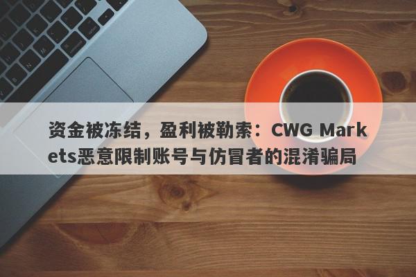 资金被冻结，盈利被勒索：CWG Markets恶意限制账号与仿冒者的混淆骗局