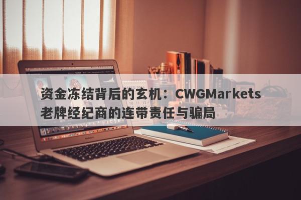 资金冻结背后的玄机：CWGMarkets老牌经纪商的连带责任与骗局