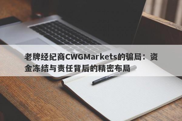 老牌经纪商CWGMarkets的骗局：资金冻结与责任背后的精密布局