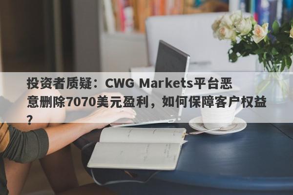 投资者质疑：CWG Markets平台恶意删除7070美元盈利，如何保障客户权益？