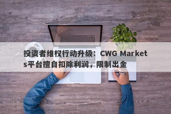 投资者维权行动升级：CWG Markets平台擅自扣除利润，限制出金