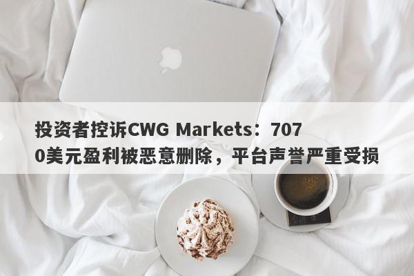 投资者控诉CWG Markets：7070美元盈利被恶意删除，平台声誉严重受损