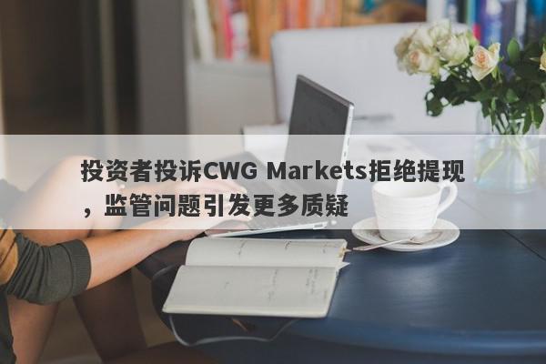 投资者投诉CWG Markets拒绝提现，监管问题引发更多质疑