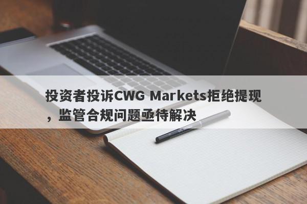 投资者投诉CWG Markets拒绝提现，监管合规问题亟待解决