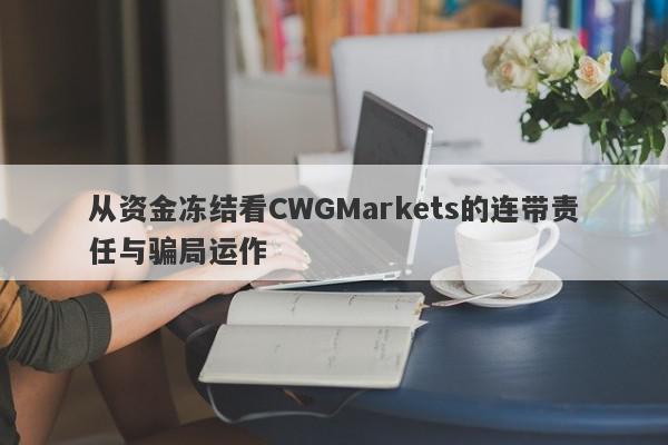 从资金冻结看CWGMarkets的连带责任与骗局运作