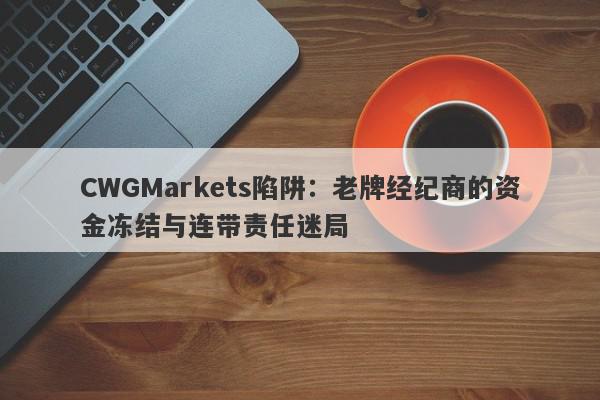 CWGMarkets陷阱：老牌经纪商的资金冻结与连带责任迷局