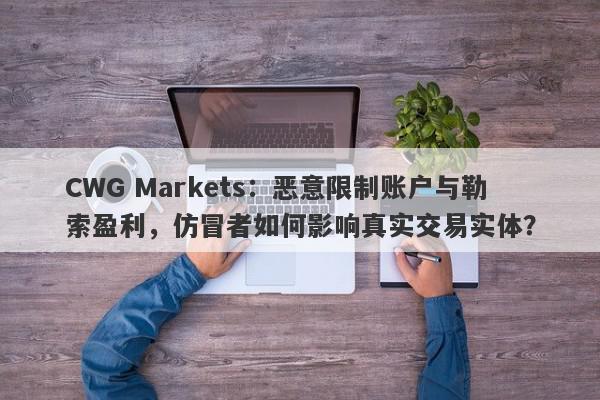 CWG Markets：恶意限制账户与勒索盈利，仿冒者如何影响真实交易实体？