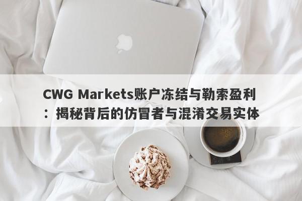 CWG Markets账户冻结与勒索盈利：揭秘背后的仿冒者与混淆交易实体