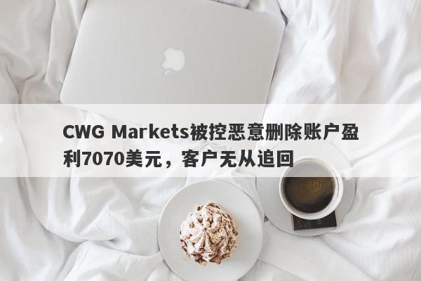 CWG Markets被控恶意删除账户盈利7070美元，客户无从追回