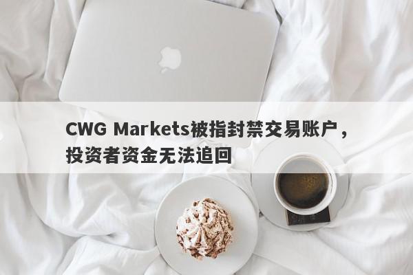 CWG Markets被指封禁交易账户，投资者资金无法追回