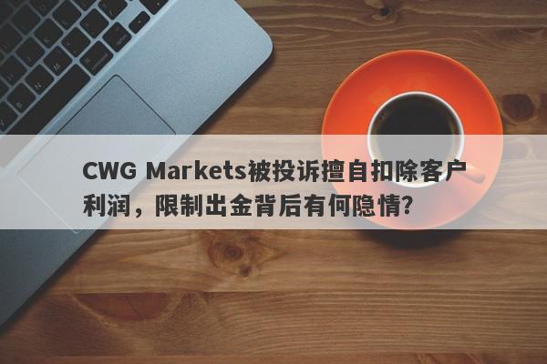 CWG Markets被投诉擅自扣除客户利润，限制出金背后有何隐情？