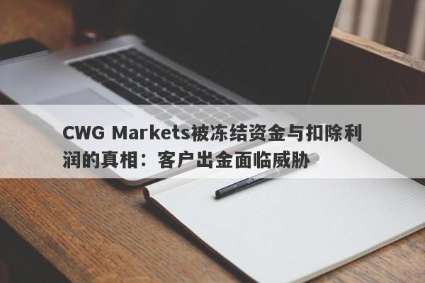 CWG Markets被冻结资金与扣除利润的真相：客户出金面临威胁