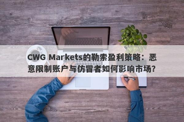 CWG Markets的勒索盈利策略：恶意限制账户与仿冒者如何影响市场？