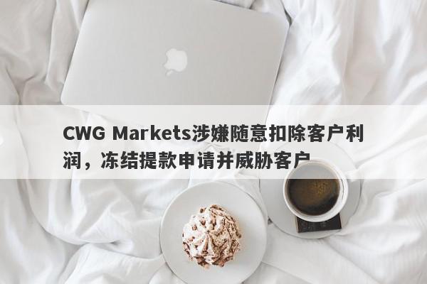 CWG Markets涉嫌随意扣除客户利润，冻结提款申请并威胁客户