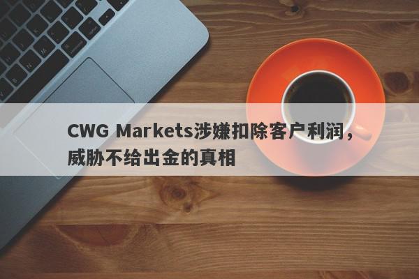 CWG Markets涉嫌扣除客户利润，威胁不给出金的真相