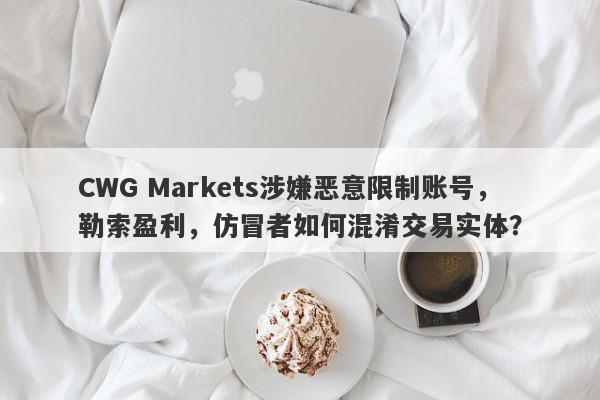 CWG Markets涉嫌恶意限制账号，勒索盈利，仿冒者如何混淆交易实体？