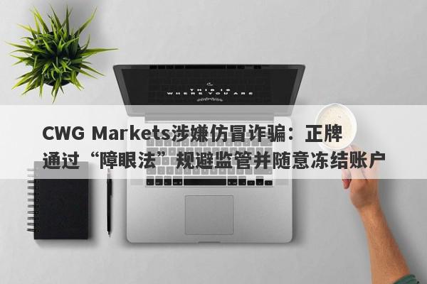 CWG Markets涉嫌仿冒诈骗：正牌通过“障眼法”规避监管并随意冻结账户