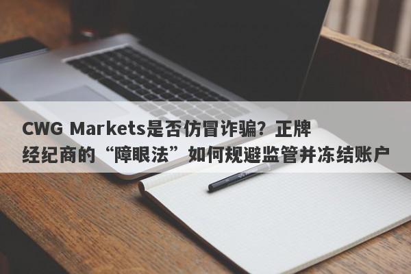 CWG Markets是否仿冒诈骗？正牌经纪商的“障眼法”如何规避监管并冻结账户