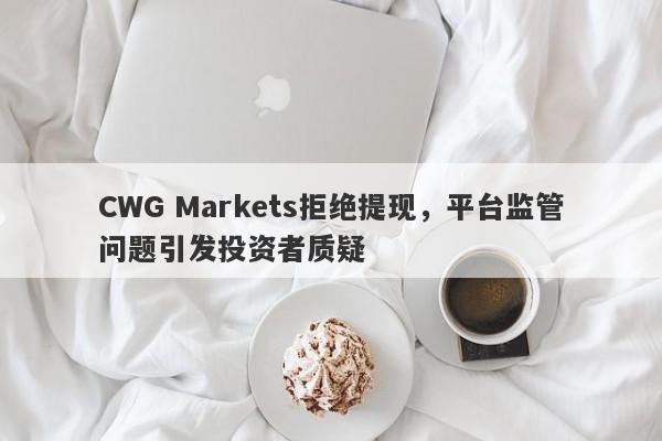 CWG Markets拒绝提现，平台监管问题引发投资者质疑