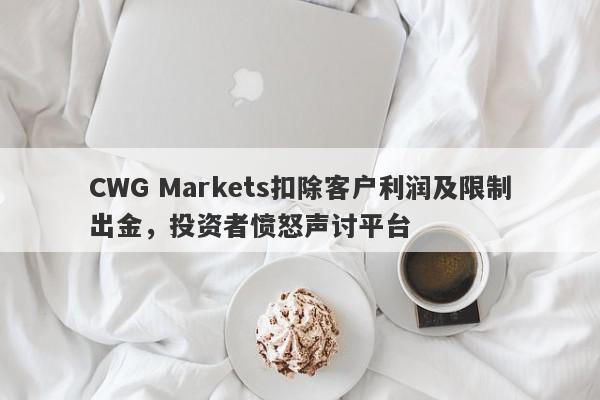 CWG Markets扣除客户利润及限制出金，投资者愤怒声讨平台