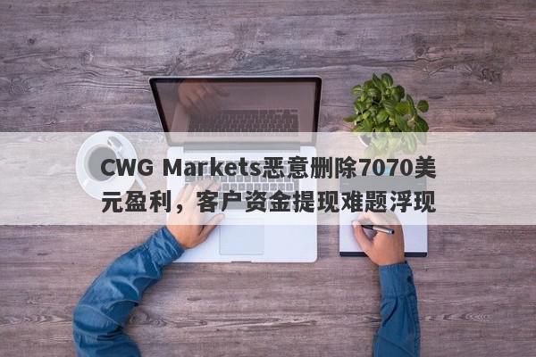 CWG Markets恶意删除7070美元盈利，客户资金提现难题浮现