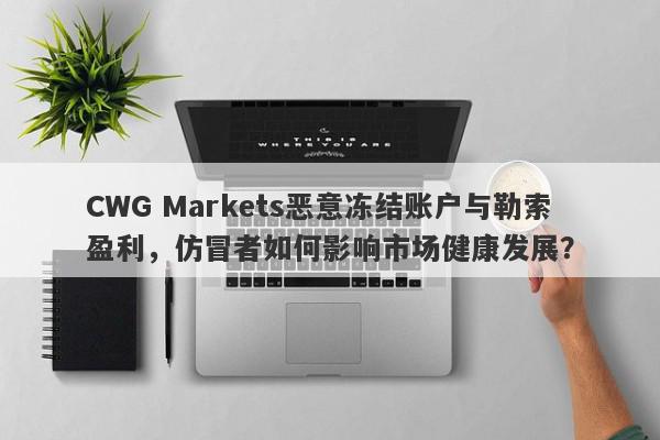 CWG Markets恶意冻结账户与勒索盈利，仿冒者如何影响市场健康发展？