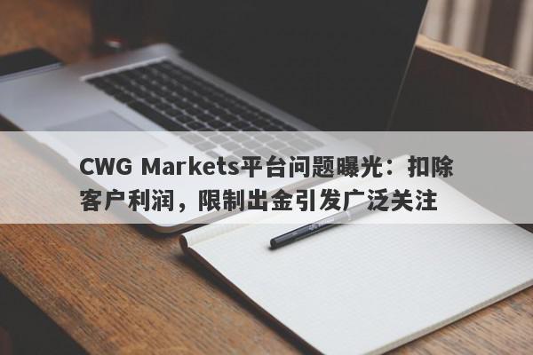 CWG Markets平台问题曝光：扣除客户利润，限制出金引发广泛关注