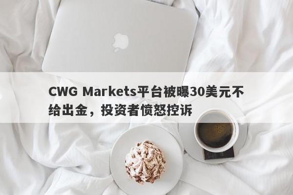 CWG Markets平台被曝30美元不给出金，投资者愤怒控诉