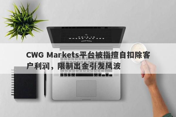 CWG Markets平台被指擅自扣除客户利润，限制出金引发风波