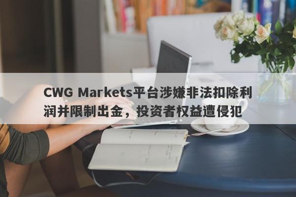 CWG Markets平台涉嫌非法扣除利润并限制出金，投资者权益遭侵犯