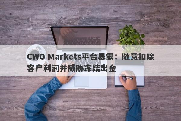 CWG Markets平台暴露：随意扣除客户利润并威胁冻结出金