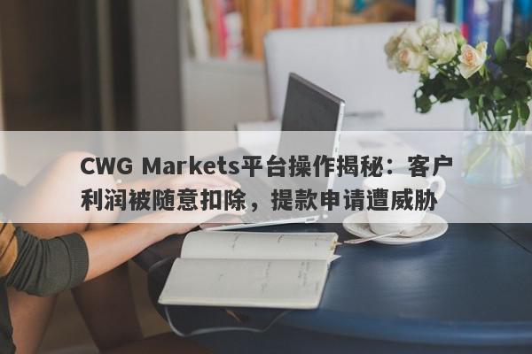 CWG Markets平台操作揭秘：客户利润被随意扣除，提款申请遭威胁