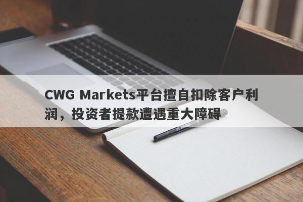 CWG Markets平台擅自扣除客户利润，投资者提款遭遇重大障碍