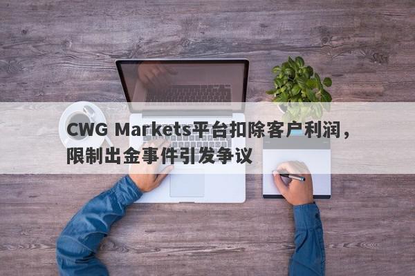 CWG Markets平台扣除客户利润，限制出金事件引发争议