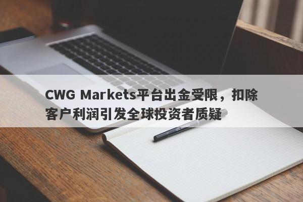 CWG Markets平台出金受限，扣除客户利润引发全球投资者质疑