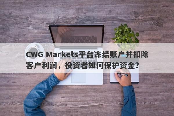 CWG Markets平台冻结账户并扣除客户利润，投资者如何保护资金？