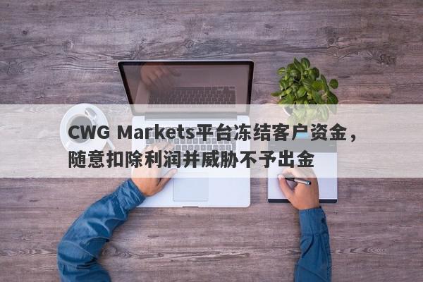 CWG Markets平台冻结客户资金，随意扣除利润并威胁不予出金