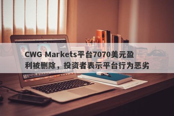 CWG Markets平台7070美元盈利被删除，投资者表示平台行为恶劣