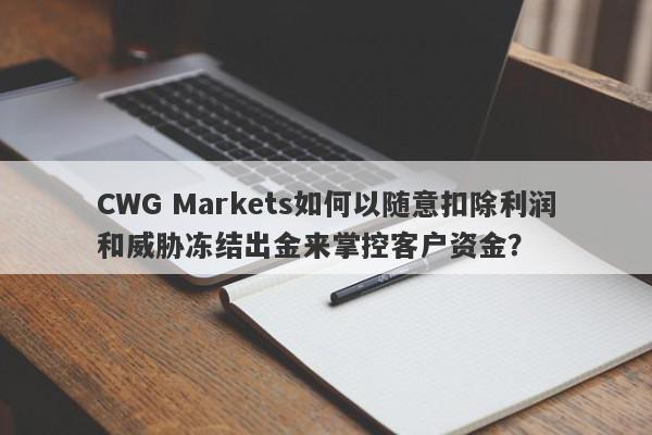 CWG Markets如何以随意扣除利润和威胁冻结出金来掌控客户资金？