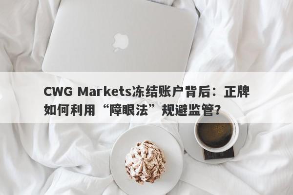 CWG Markets冻结账户背后：正牌如何利用“障眼法”规避监管？