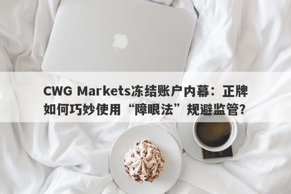 CWG Markets冻结账户内幕：正牌如何巧妙使用“障眼法”规避监管？