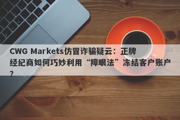 CWG Markets仿冒诈骗疑云：正牌经纪商如何巧妙利用“障眼法”冻结客户账户？