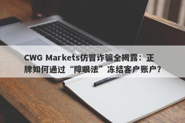 CWG Markets仿冒诈骗全揭露：正牌如何通过“障眼法”冻结客户账户？