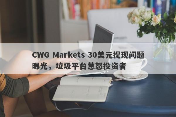 CWG Markets 30美元提现问题曝光，垃圾平台惹怒投资者