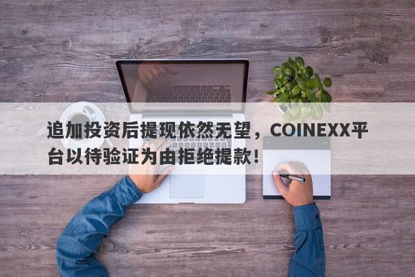 追加投资后提现依然无望，COINEXX平台以待验证为由拒绝提款！