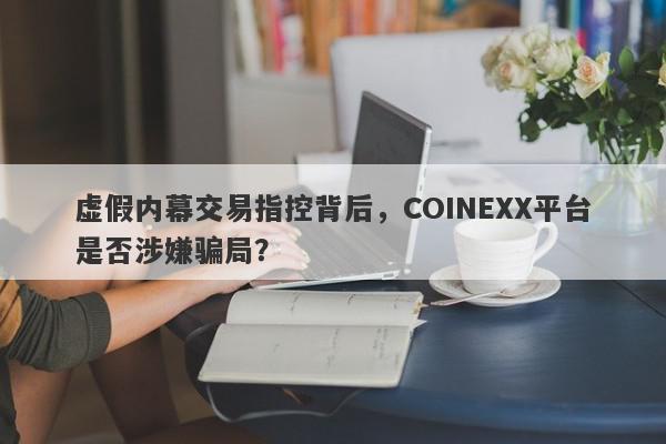 虚假内幕交易指控背后，COINEXX平台是否涉嫌骗局？